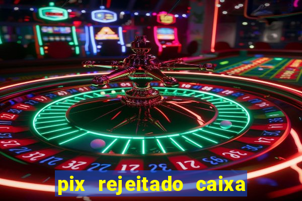 pix rejeitado caixa dinheiro sumiu